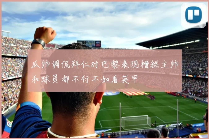 瓜帅调侃拜仁对巴黎表现糟糕主帅和球员都不行不如看英甲