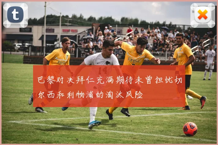 巴黎对决拜仁充满期待未曾担忧切尔西和利物浦的淘汰风险