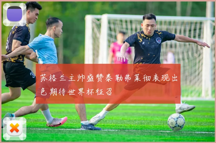 苏格兰主帅盛赞泰勒弗莱彻表现出色期待世界杯征召