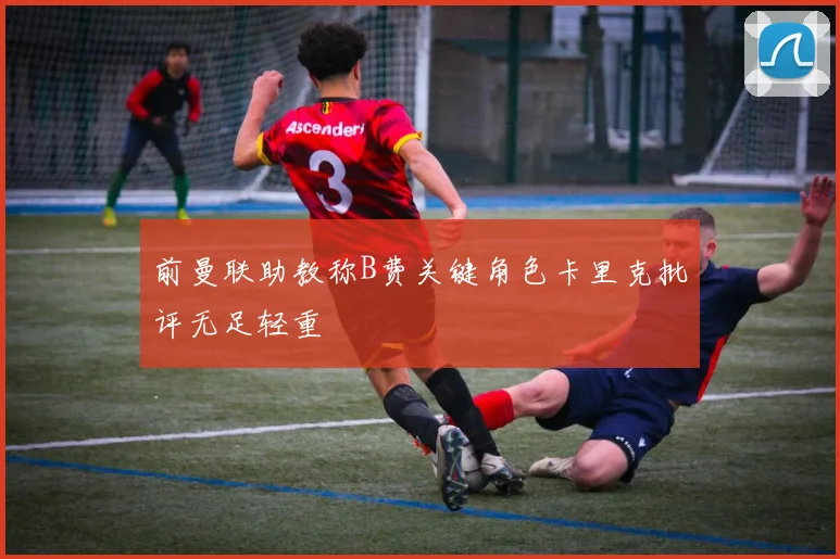 前曼联助教称B费关键角色卡里克批评无足轻重