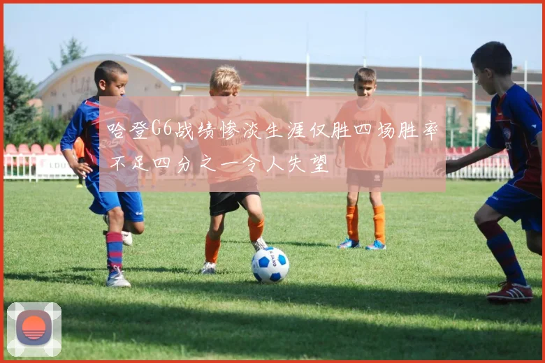 哈登G6战绩惨淡生涯仅胜四场胜率不足四分之一令人失望