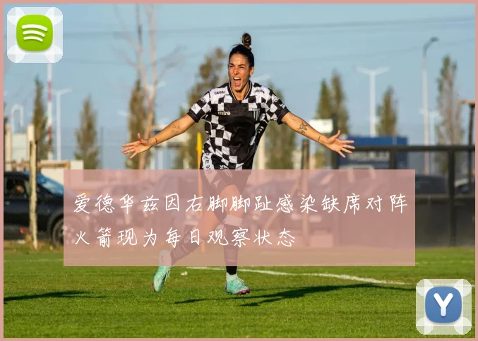 爱德华兹因右脚脚趾感染缺席对阵火箭现为每日观察状态
