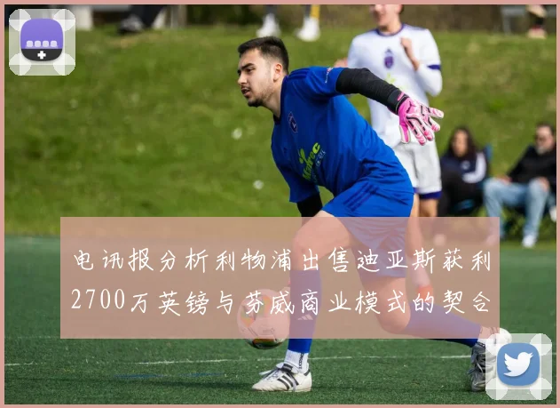 电讯报分析利物浦出售迪亚斯获利2700万英镑与芬威商业模式的契合