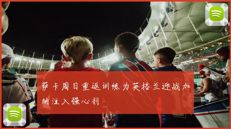萨卡周日重返训练为英格兰迎战加纳注入强心剂