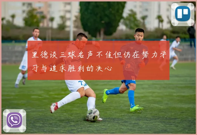 里德谈三球名声不佳但仍在努力学习与追求胜利的决心