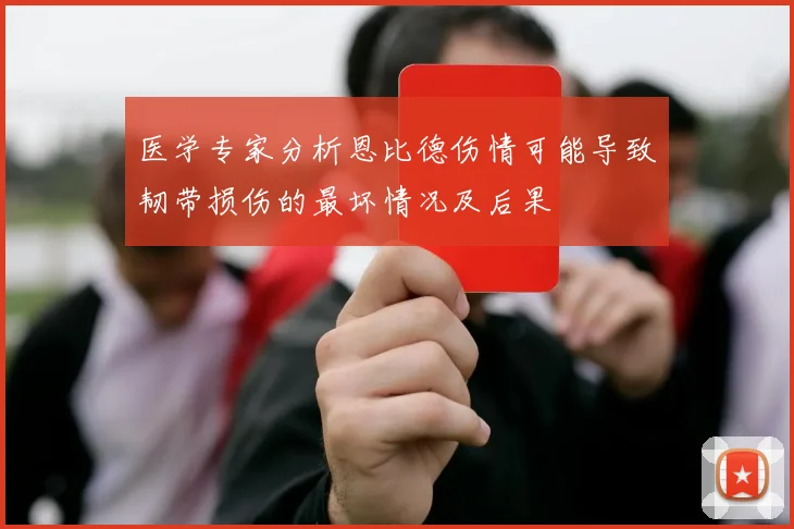 医学专家分析恩比德伤情可能导致韧带损伤的最坏情况及后果