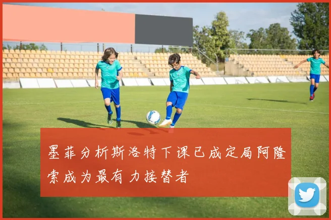 墨菲分析斯洛特下课已成定局阿隆索成为最有力接替者
