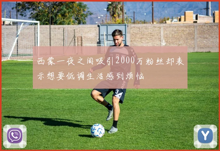 西蒙一夜之间吸引2000万粉丝却表示想要低调生活感到烦恼