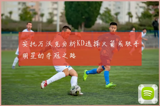 安托万沃克分析KD选择火箭或联手明星的夺冠之路