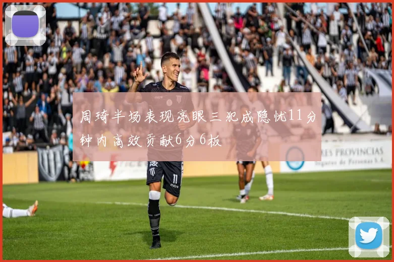 周琦半场表现亮眼三犯成隐忧11分钟内高效贡献6分6板