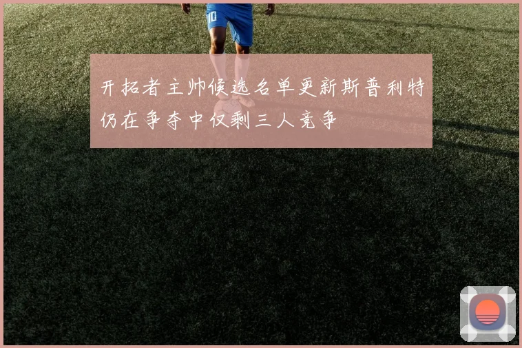 开拓者主帅候选名单更新斯普利特仍在争夺中仅剩三人竞争