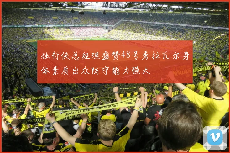 独行侠总经理盛赞48号秀拉瓦尔身体素质出众防守能力强大