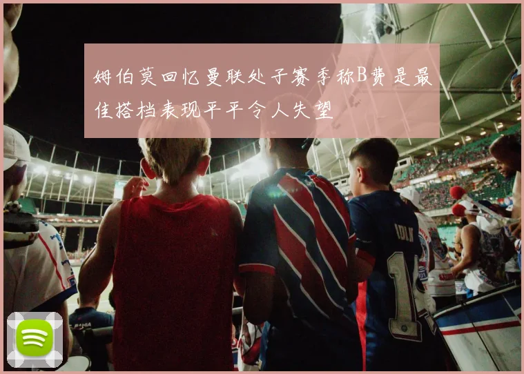 姆伯莫回忆曼联处子赛季称B费是最佳搭档表现平平令人失望